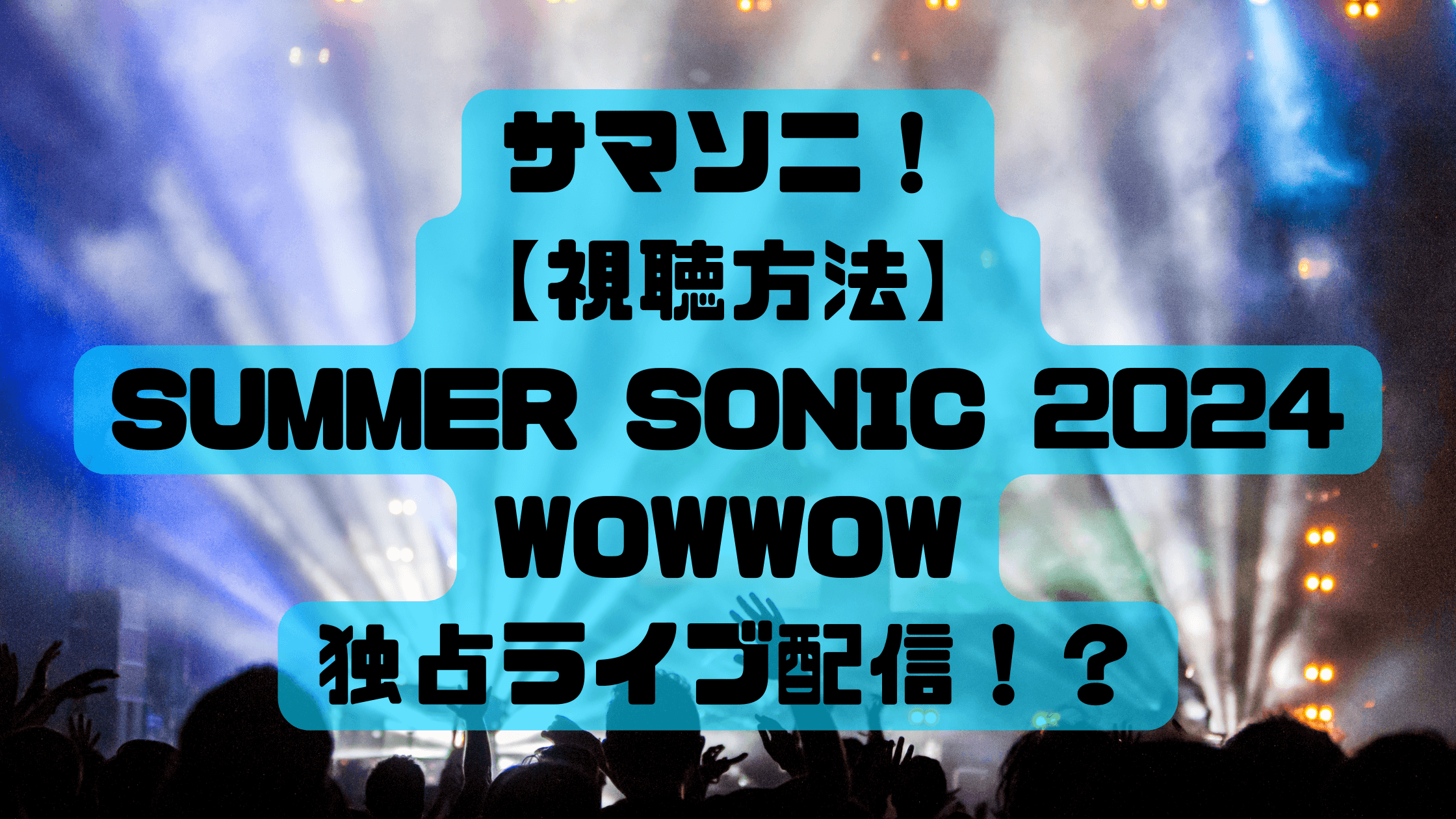 サマソニ！2024【視聴方法】SUMMER SONIC 2024東京会場はWOWWOW独占ライブ配信！